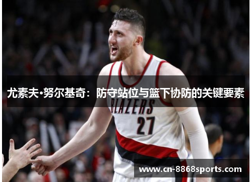 尤素夫·努尔基奇：防守站位与篮下协防的关键要素