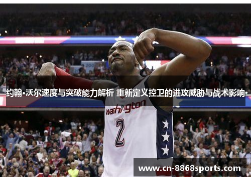 约翰·沃尔速度与突破能力解析 重新定义控卫的进攻威胁与战术影响