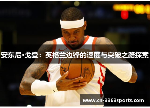 安东尼·戈登：英格兰边锋的速度与突破之路探索