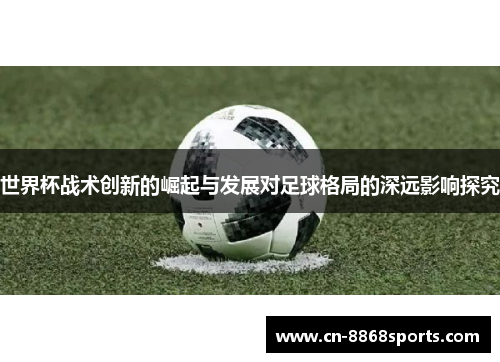 世界杯战术创新的崛起与发展对足球格局的深远影响探究