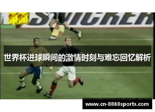世界杯进球瞬间的激情时刻与难忘回忆解析