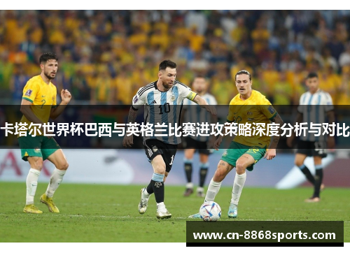 卡塔尔世界杯巴西与英格兰比赛进攻策略深度分析与对比