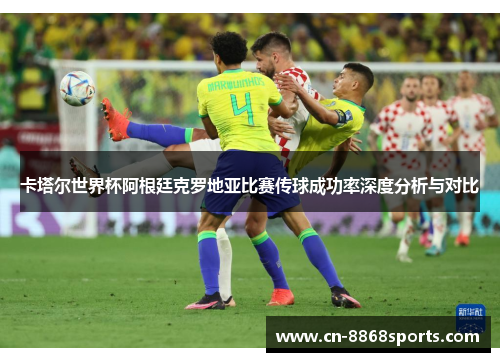 卡塔尔世界杯阿根廷克罗地亚比赛传球成功率深度分析与对比