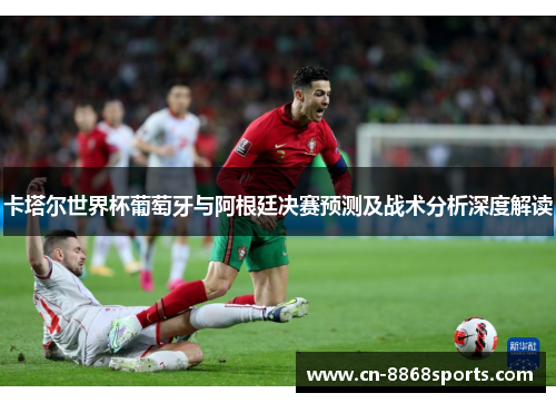 卡塔尔世界杯葡萄牙与阿根廷决赛预测及战术分析深度解读