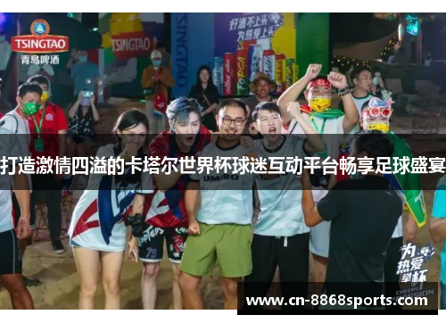 打造激情四溢的卡塔尔世界杯球迷互动平台畅享足球盛宴