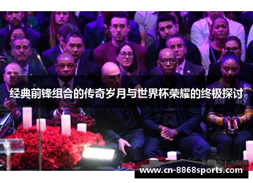 经典前锋组合的传奇岁月与世界杯荣耀的终极探讨