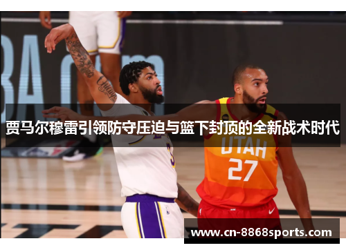 贾马尔穆雷引领防守压迫与篮下封顶的全新战术时代