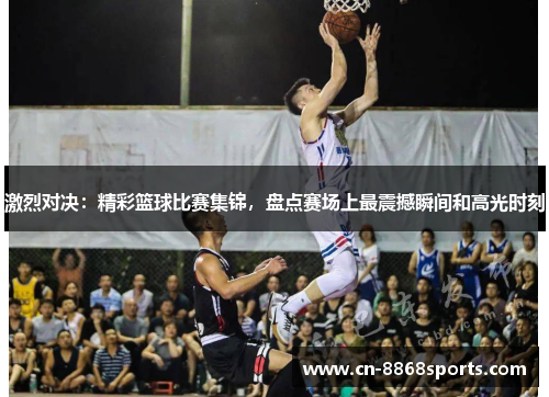 激烈对决：精彩篮球比赛集锦，盘点赛场上最震撼瞬间和高光时刻
