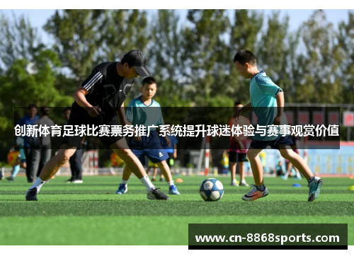 创新体育足球比赛票务推广系统提升球迷体验与赛事观赏价值