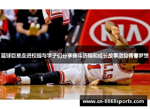 篮球巨星走进校园与学子们分享奋斗历程和成长故事激励青春梦想