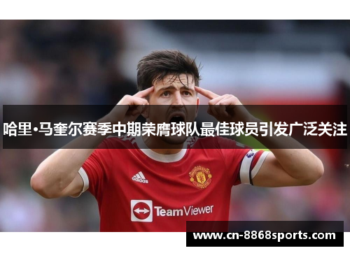 哈里·马奎尔赛季中期荣膺球队最佳球员引发广泛关注