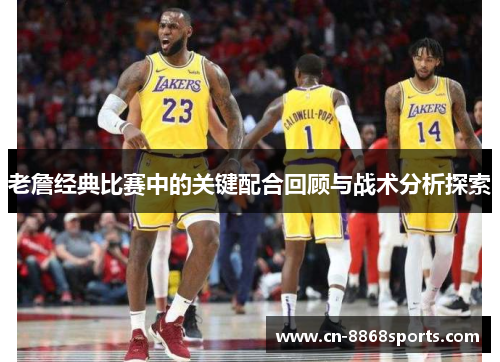 老詹经典比赛中的关键配合回顾与战术分析探索