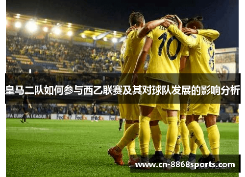 皇马二队如何参与西乙联赛及其对球队发展的影响分析