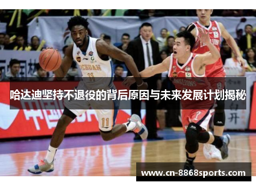 哈达迪坚持不退役的背后原因与未来发展计划揭秘