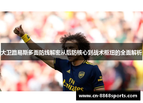 大卫路易斯多面防线解密从后防核心到战术枢纽的全面解析 大卫路易斯多面防线解密从后防核心到战术枢纽的全面解析