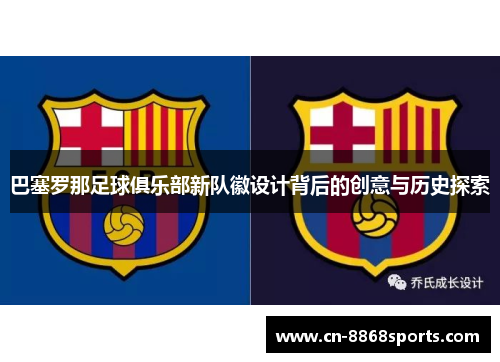 巴塞罗那足球俱乐部新队徽设计背后的创意与历史探索 巴塞罗那足球俱乐部新队徽设计背后的创意与历史探索