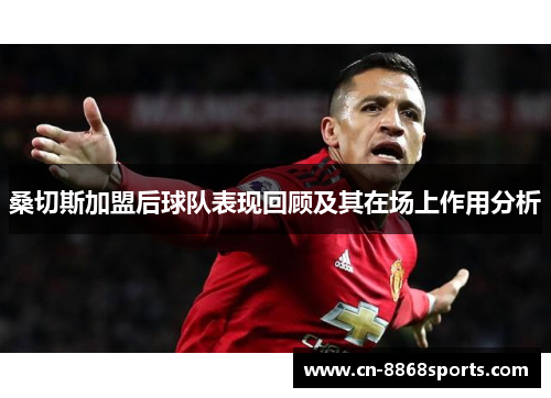 桑切斯加盟后球队表现回顾及其在场上作用分析 桑切斯加盟后球队表现回顾及其在场上作用分析