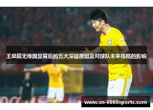 王燊超无缘国足背后的五大深层原因及对球队未来格局的影响 王燊超无缘国足背后的五大深层原因及对球队未来格局的影响