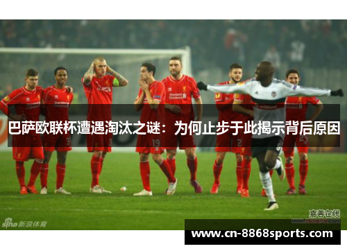 巴萨欧联杯遭遇淘汰之谜：为何止步于此揭示背后原因